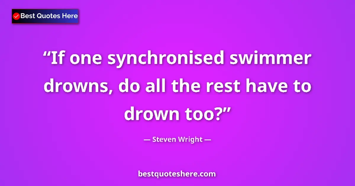 Quote by Steven Wright: If one synchronised swimmer drowns, do all the rest have to drown too?...