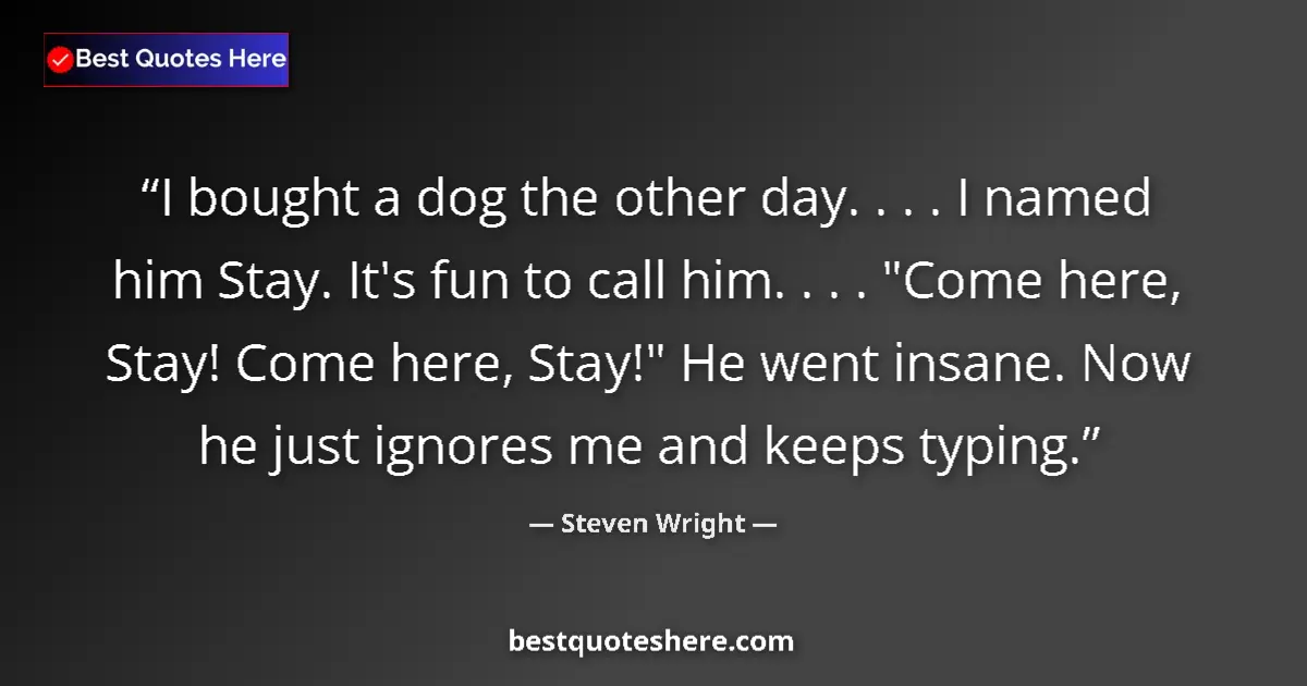 Quote by Steven Wright: I bought a dog the other day. . . . I named him Stay. It's fun to call him. . . . 