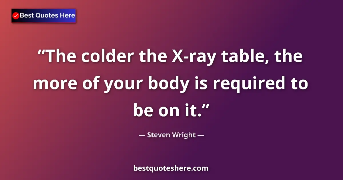 Quote by Steven Wright: The colder the X-ray table, the more of your body is required to be on it....
