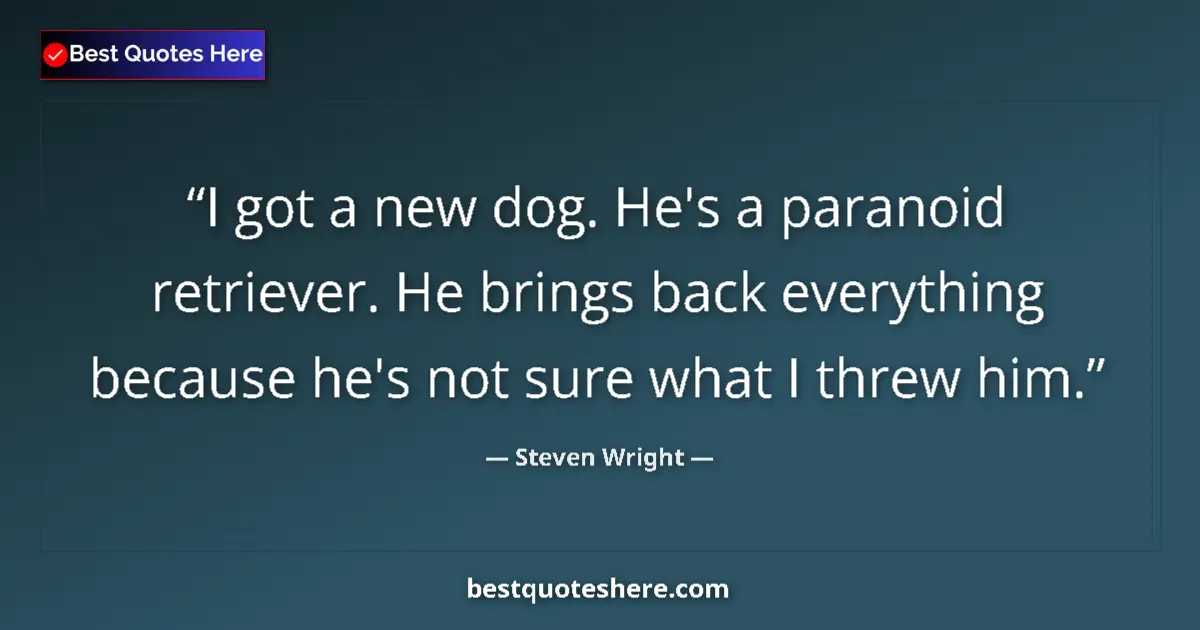 Image for the quote by Steven Wright: I got a new dog. He's a paranoid retriever. He brings back everything because he's not sure what I t...