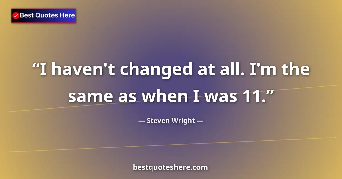 Steven Wright quote: "I haven't changed at all. I'm the same as when I was 11."