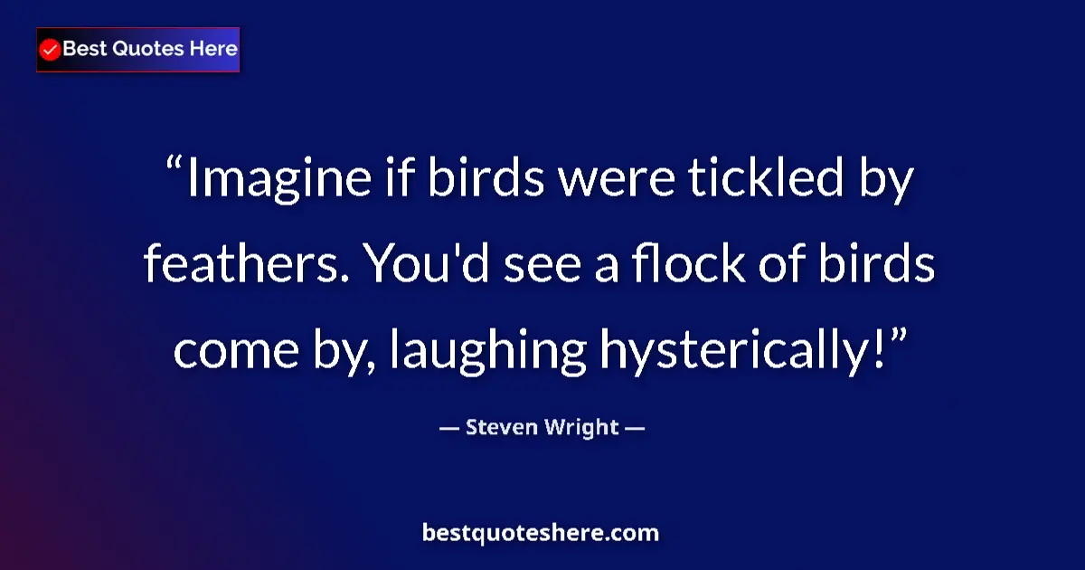 Quote by Steven Wright: Imagine if birds were tickled by feathers. You'd s