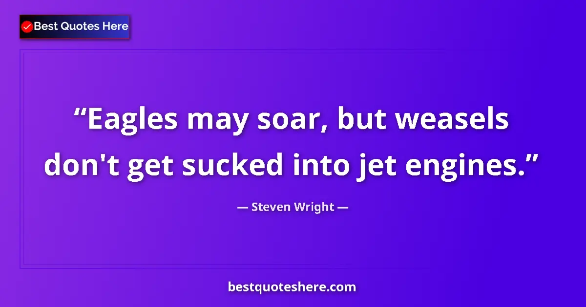 Quote by Steven Wright: Eagles may soar, but weasels don't get sucked into jet engines....
