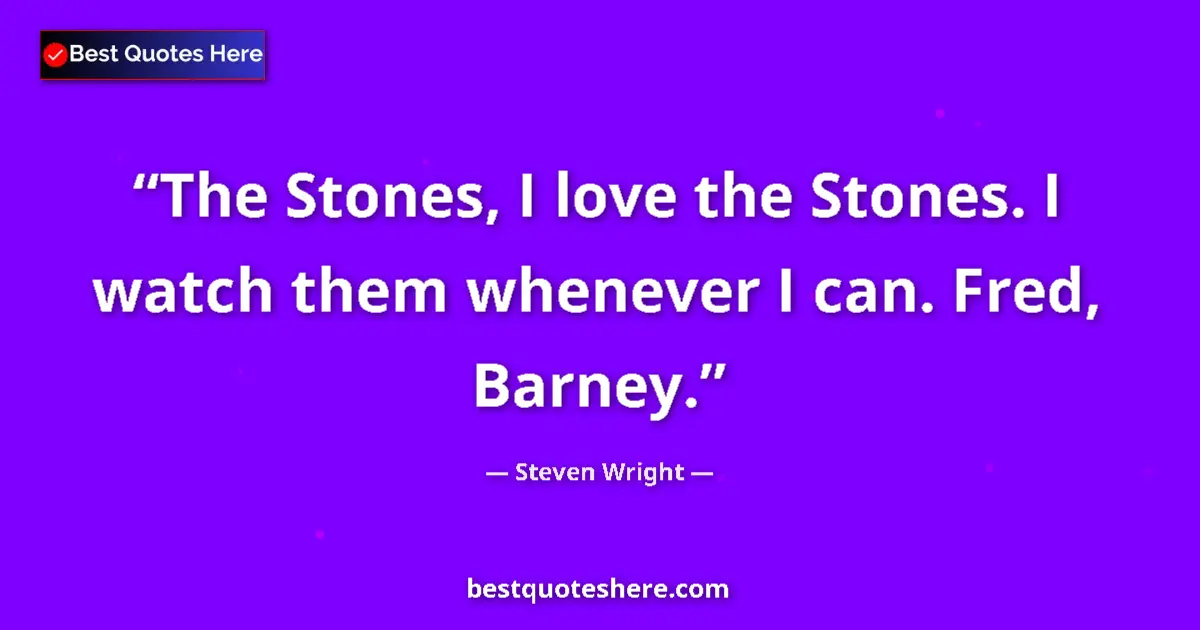 Quote by Steven Wright: The Stones, I love the Stones. I watch them whenever I can. Fred, Barney....