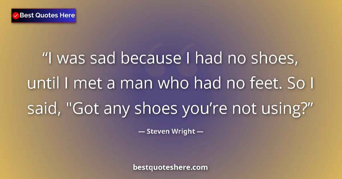 Quote by Steven Wright: I was sad because I had no shoes, until I met a ma