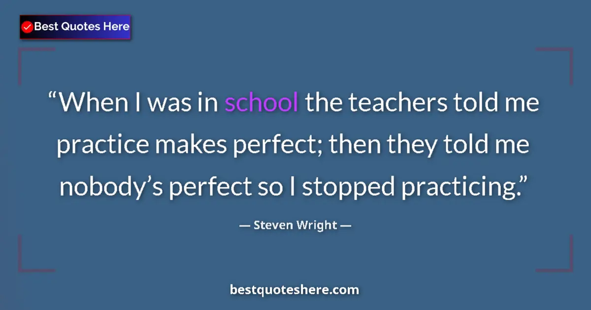 Quote by Steven Wright: When I was in school the teachers told me practice makes perfect; then they told me nobody’s perfect...