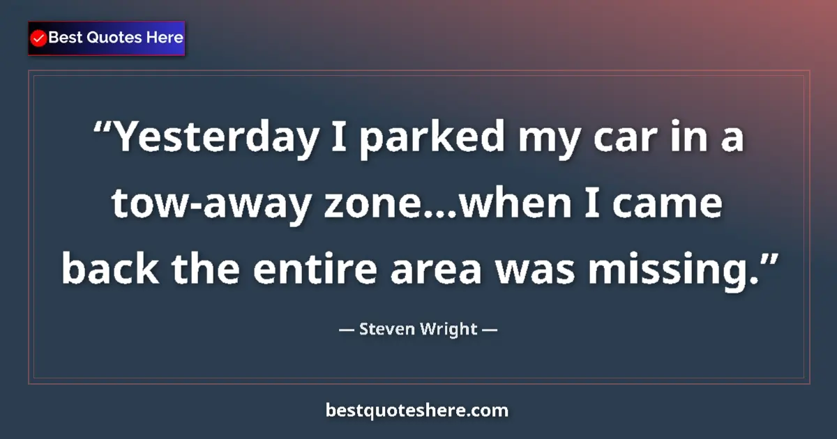 Quote by Steven Wright: Yesterday I parked my car in a tow-away zone...when I came back the entire area was missing....