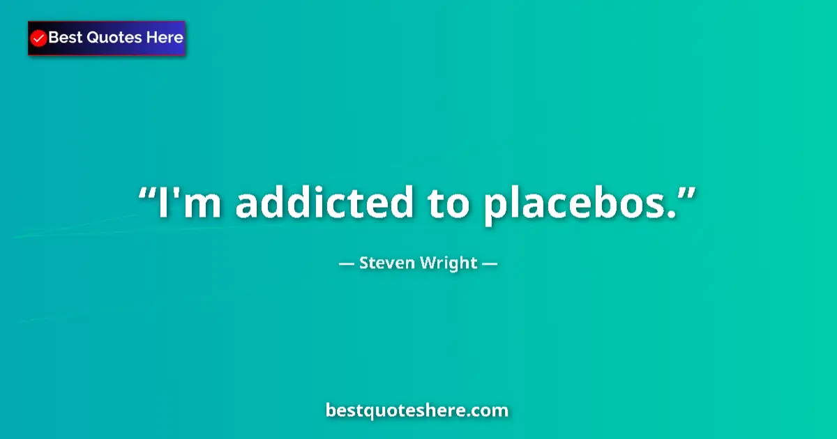 Quote by Steven Wright: I'm addicted to placebos.