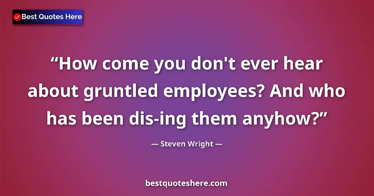 Quote by Steven Wright: How come you don't ever hear about gruntled employees? And who has been dis-ing them anyhow?...
