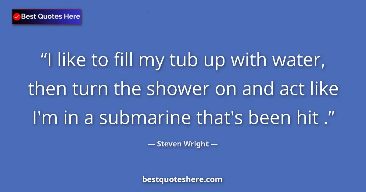 Quote by Steven Wright: I like to fill my tub up with water, then turn the shower on and act like I'm in a submarine that's ...