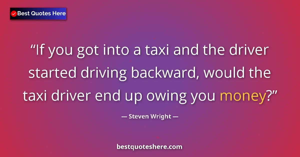 Quote by Steven Wright: If you got into a taxi and the driver started driving backward, would the taxi driver end up owing y...