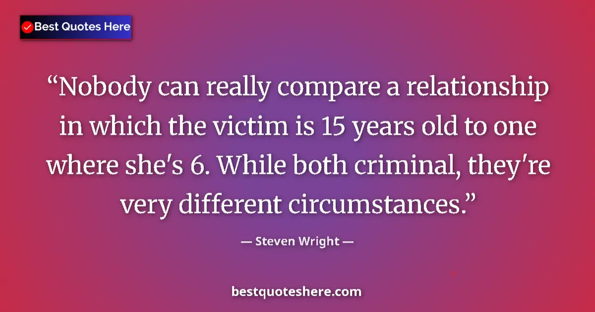 Quote by Steven Wright: Nobody can really compare a relationship in which the victim is 15 years old to one where she's 6. W...