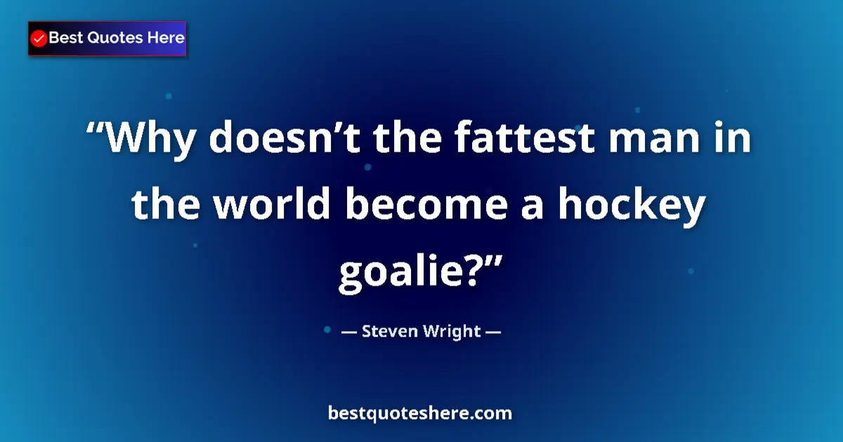 Quote by Steven Wright: Why doesn’t the fattest man in the world become a hockey goalie?...