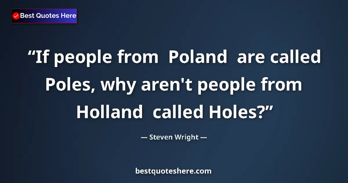 Quote by Steven Wright: If people from  Poland  are called Poles, why aren't people from Holland  called Holes?...