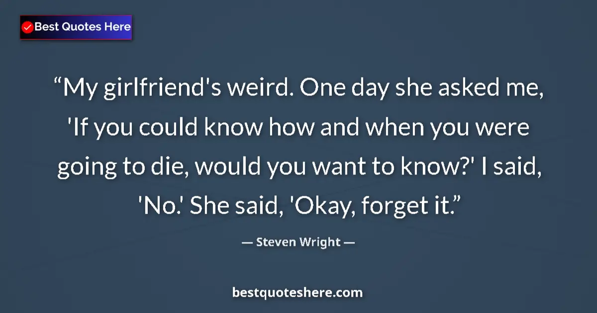 Quote by Steven Wright: My girlfriend's weird. One day she asked me, 'If you could know how and when you were going to die, ...