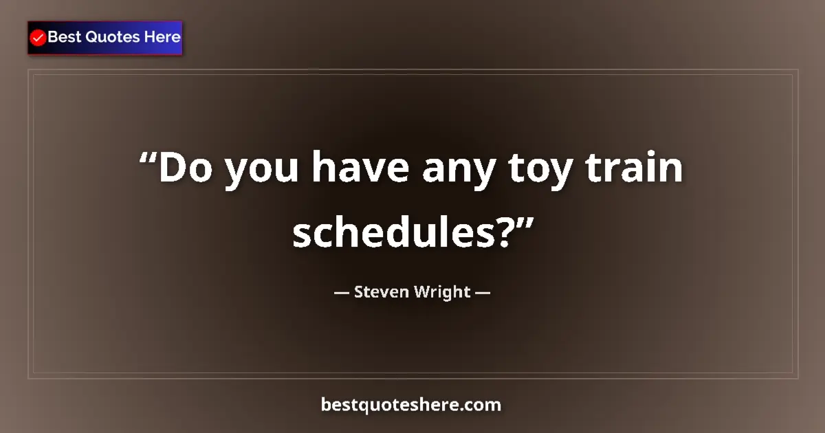 Quote by Steven Wright: Do you have any toy train schedules?