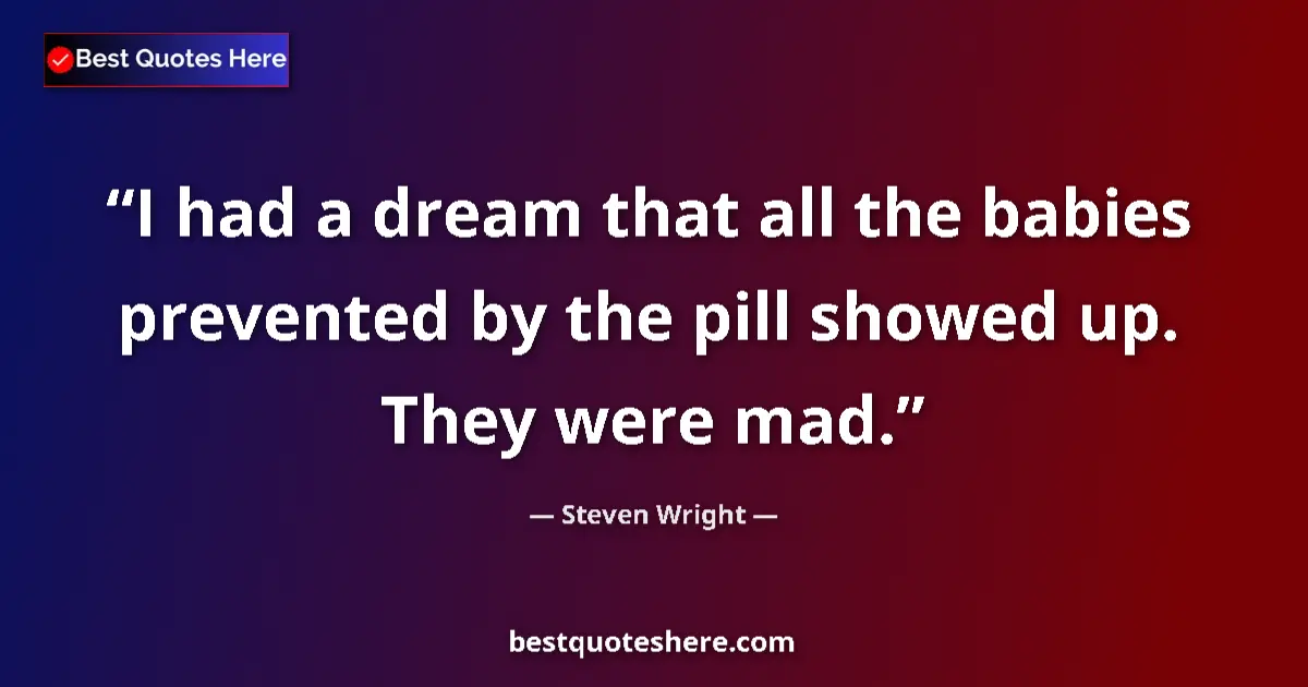 Image for the quote by Steven Wright: I had a dream that all the babies prevented by the pill showed up. They were mad....