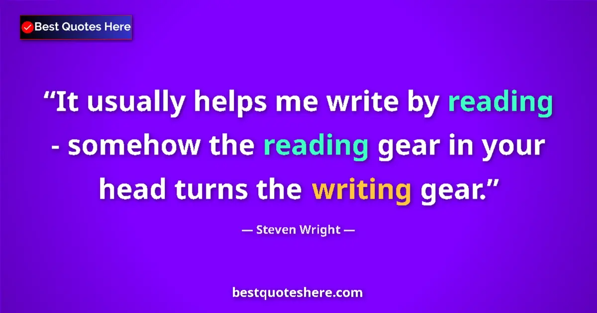 Quote by Steven Wright: It usually helps me write by reading - somehow the reading gear in your head turns the writing gear....