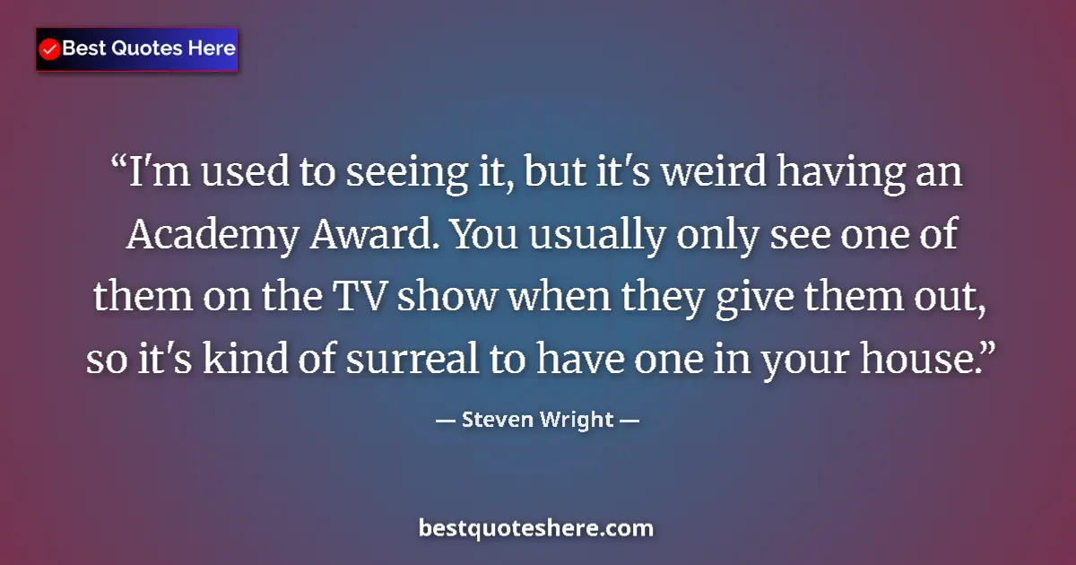 Quote by Steven Wright: I'm used to seeing it, but it's weird having an Academy Award. You usually only see one of them on t...