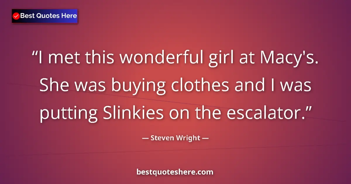 Quote by Steven Wright: I met this wonderful girl at Macy's. She was buying clothes and I was putting Slinkies on the escala...