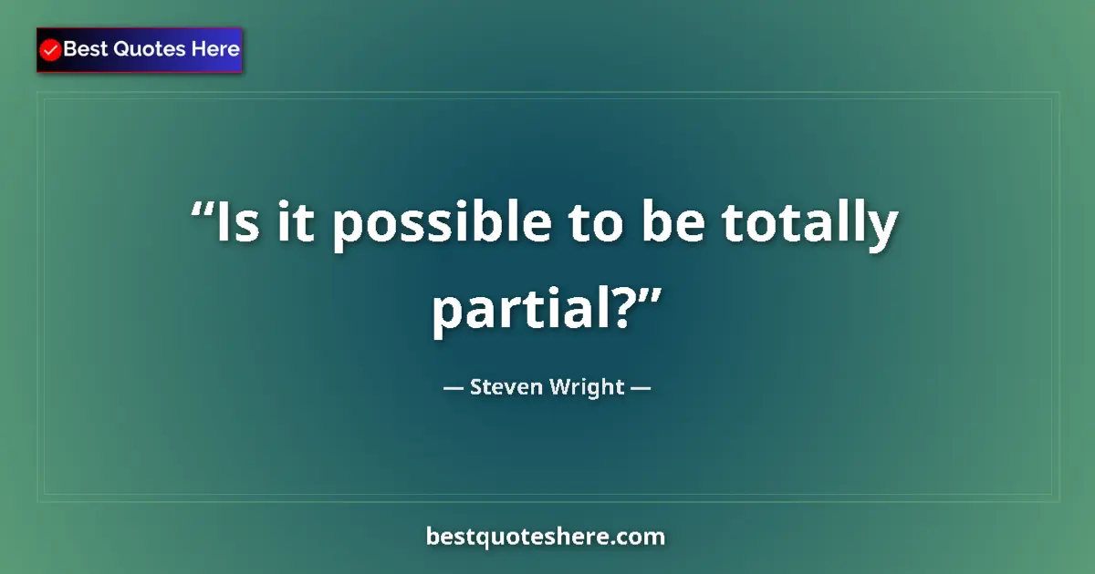 Quote by Steven Wright: Is it possible to be totally partial?...