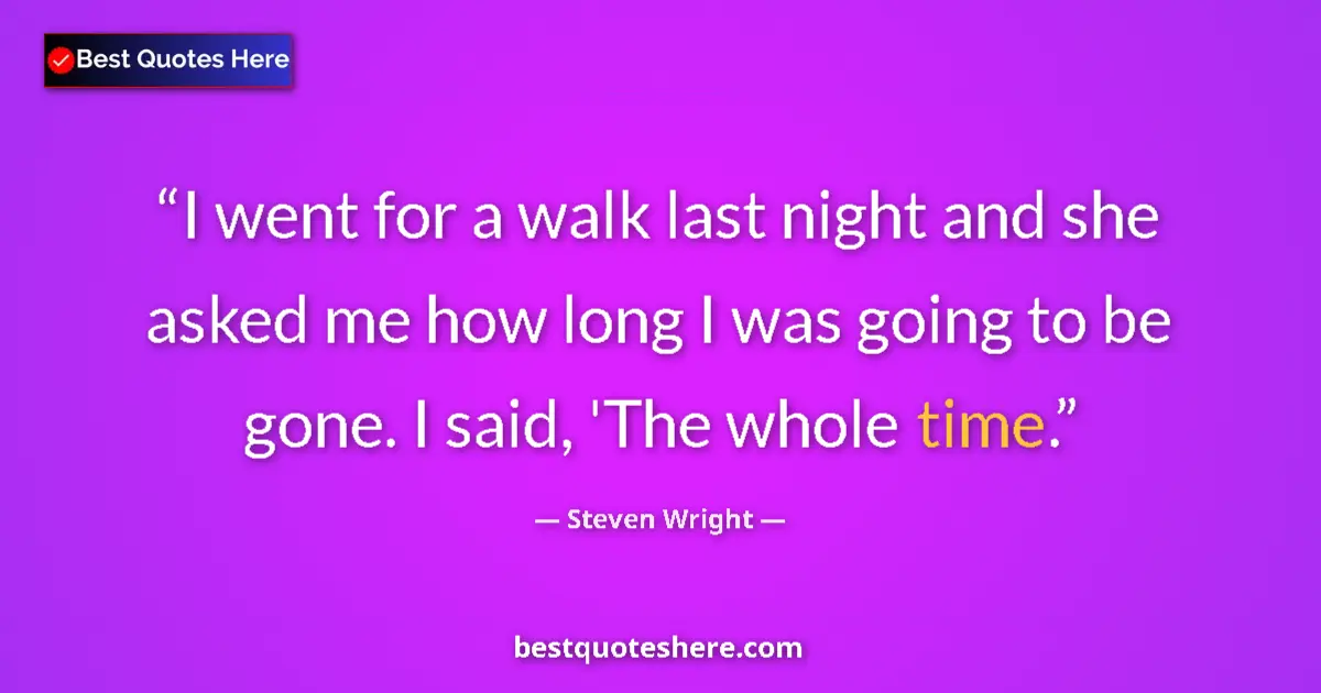 Quote by Steven Wright: I went for a walk last night and she asked me how long I was going to be gone. I said, 'The whole ti...