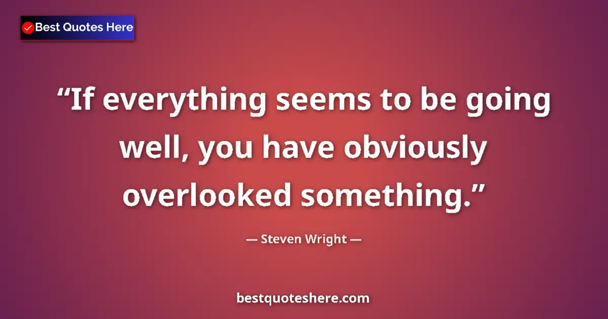 Quote by Steven Wright: If everything seems to be going well, you have obviously overlooked something....