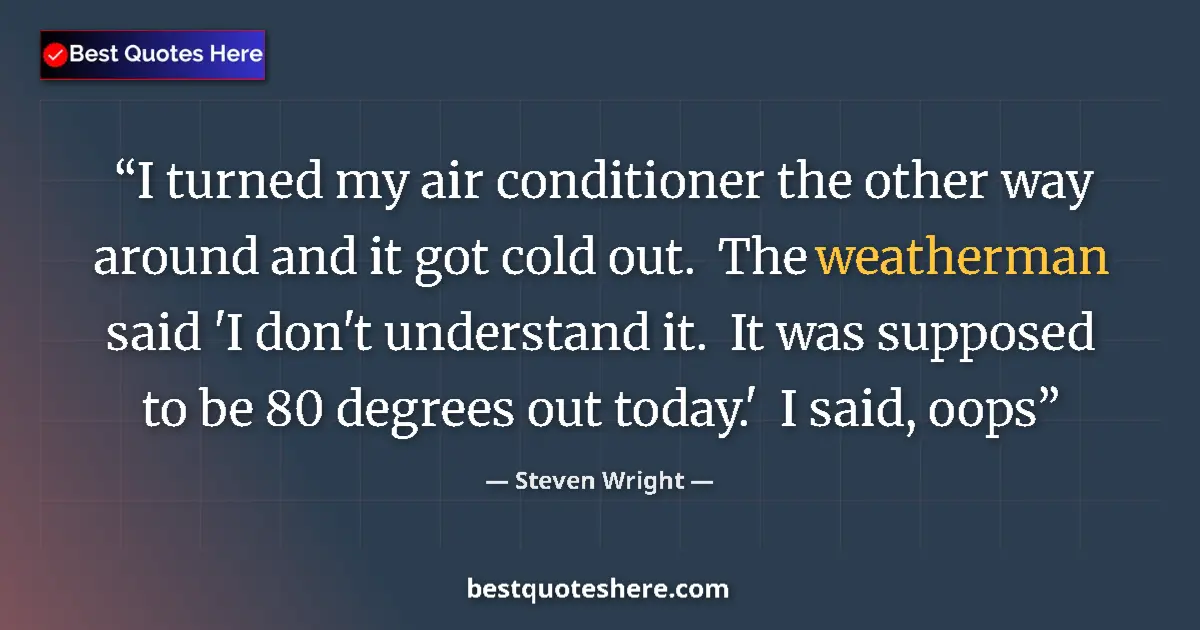 Quote by Steven Wright: I turned my air conditioner the other way around and it got cold out.  The weatherman said 'I don't ...