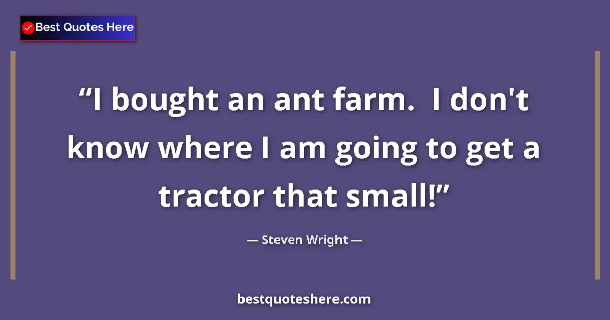 Image for the quote by Steven Wright: I bought an ant farm.  I don't know where I am going to get a tractor that small!...