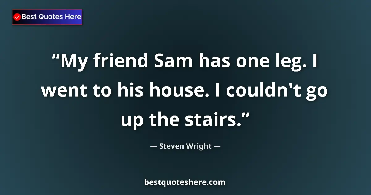 Quote by Steven Wright: My friend Sam has one leg. I went to his house. I couldn't go up the stairs....