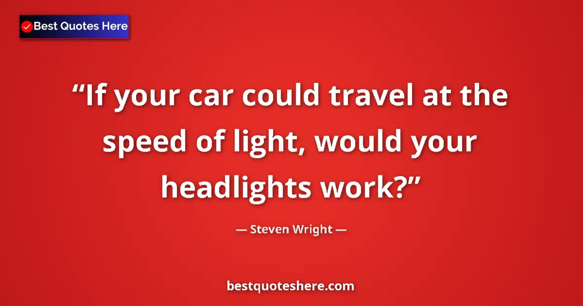 Quote by Steven Wright: If your car could travel at the speed of light, would your headlights work?...