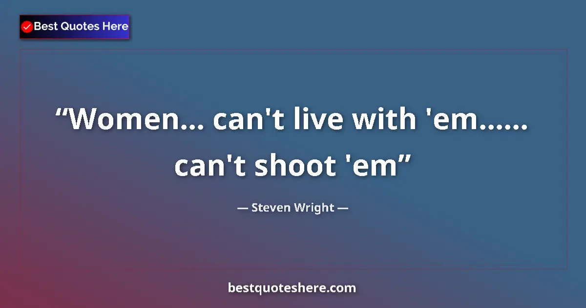Quote by Steven Wright: Women... can't live with 'em...... can't shoot 'em