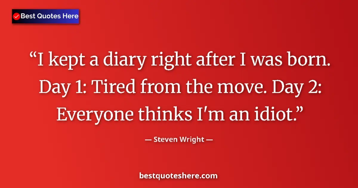 Quote by Steven Wright: I kept a diary right after I was born. Day 1: Tire