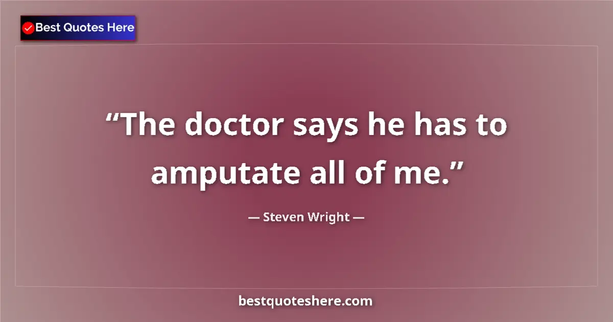 Quote by Steven Wright: The doctor says he has to amputate all of me.