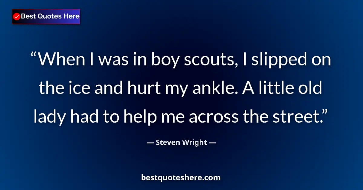Quote by Steven Wright: When I was in boy scouts, I slipped on the ice and hurt my ankle. A little old lady had to help me a...