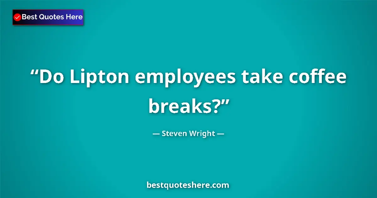 Quote by Steven Wright: Do Lipton employees take coffee breaks?...
