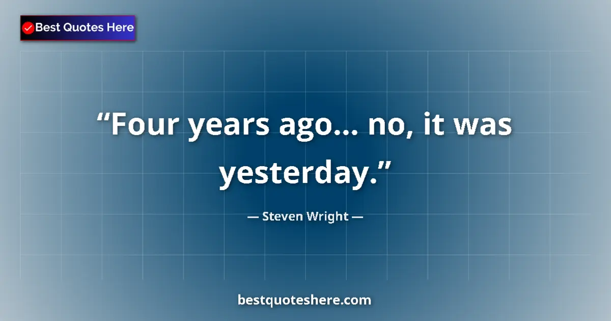 Quote by Steven Wright: Four years ago... no, it was yesterday....