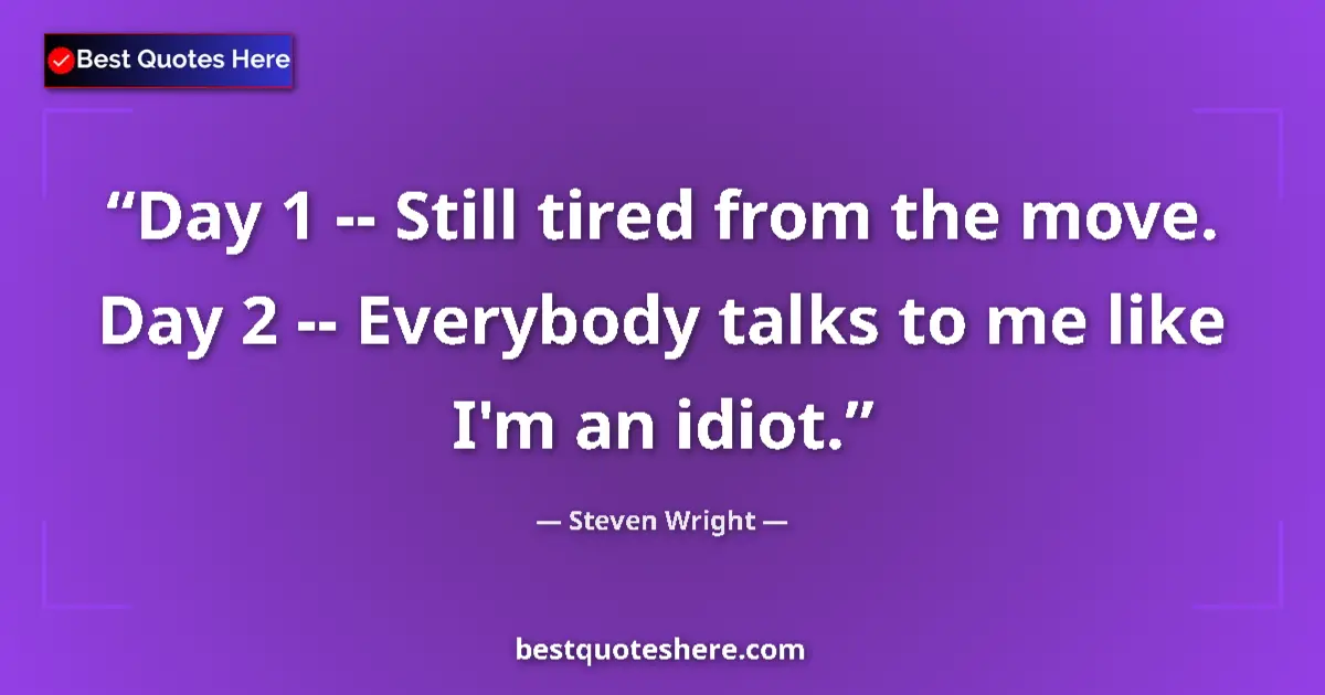 Quote by Steven Wright: Day 1 -- Still tired from the move. Day 2 -- Everybody talks to me like I'm an idiot....