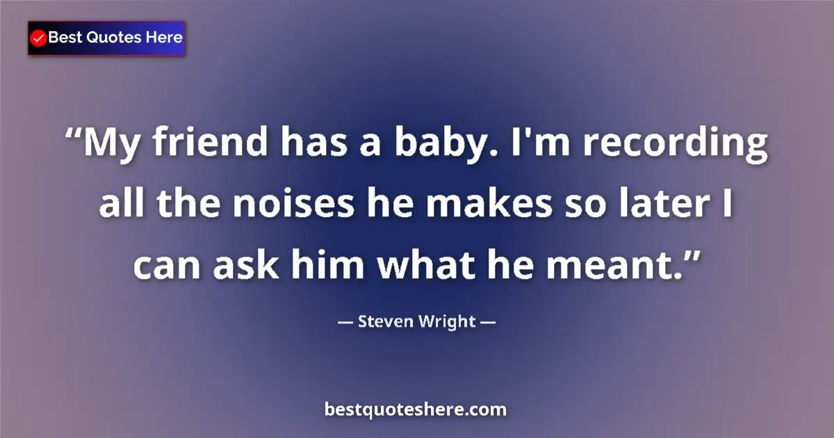Quote by Steven Wright: My friend has a baby. I'm recording all the noises he makes so later I can ask him what he meant....
