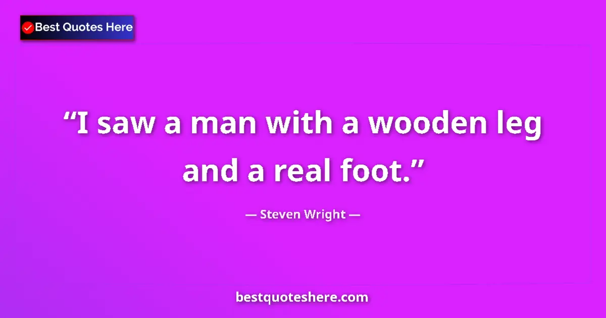 Quote by Steven Wright: I saw a man with a wooden leg and a real foot.