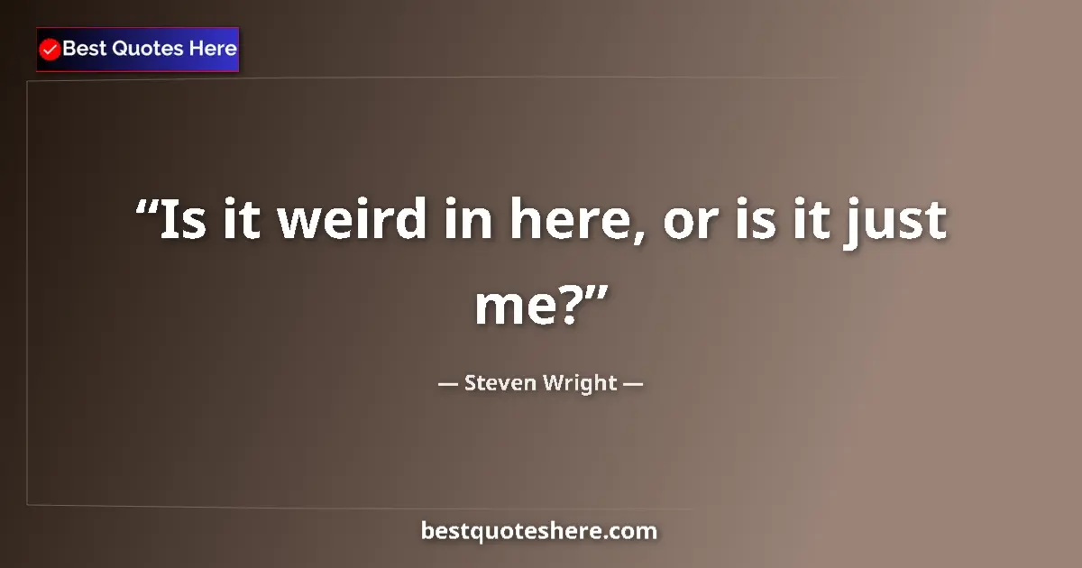 Steven Wright quote: "Is it weird in here, or is it just me?"