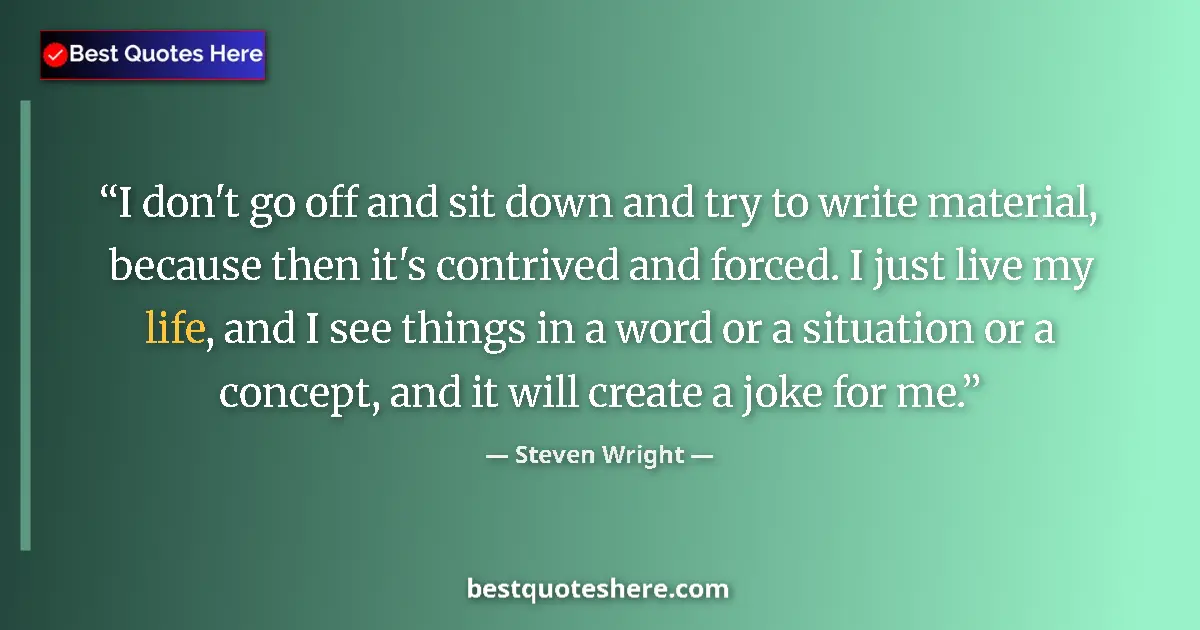 Quote by Steven Wright: I don't go off and sit down and try to write material, because then it's contrived and forced. I jus...