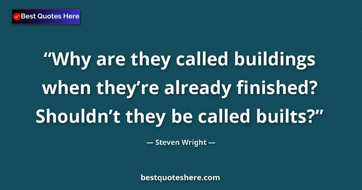 Quote by Steven Wright: Why are they called buildings when they’re already finished? Shouldn’t they be called builts?...