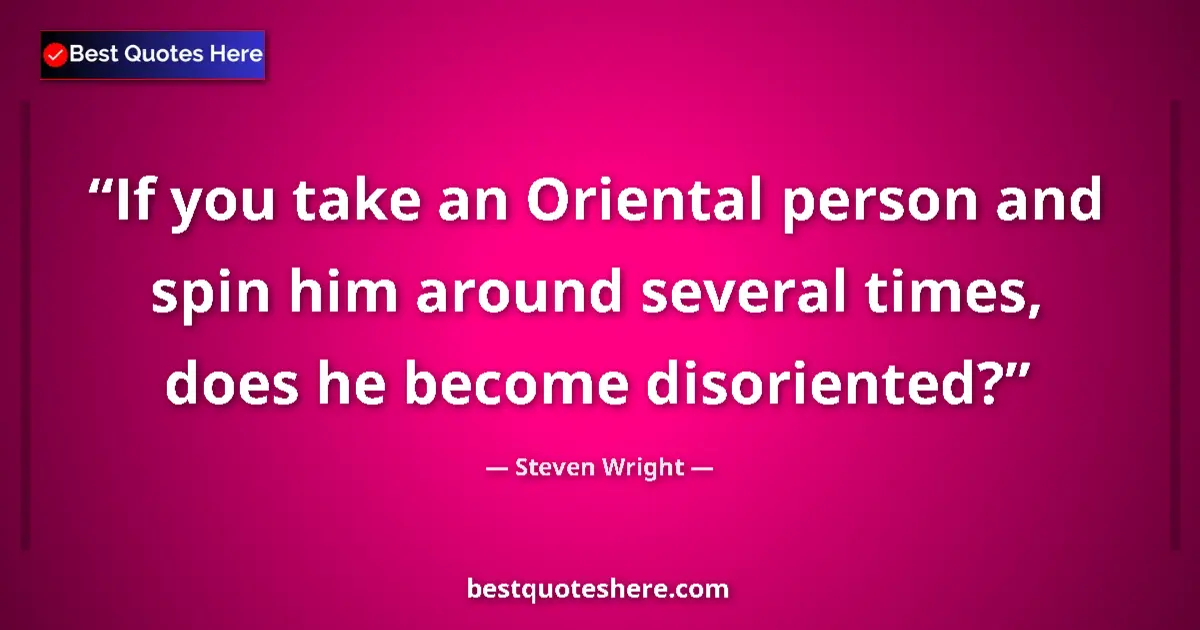 Quote by Steven Wright: If you take an Oriental person and spin him around several times, does he become disoriented?...
