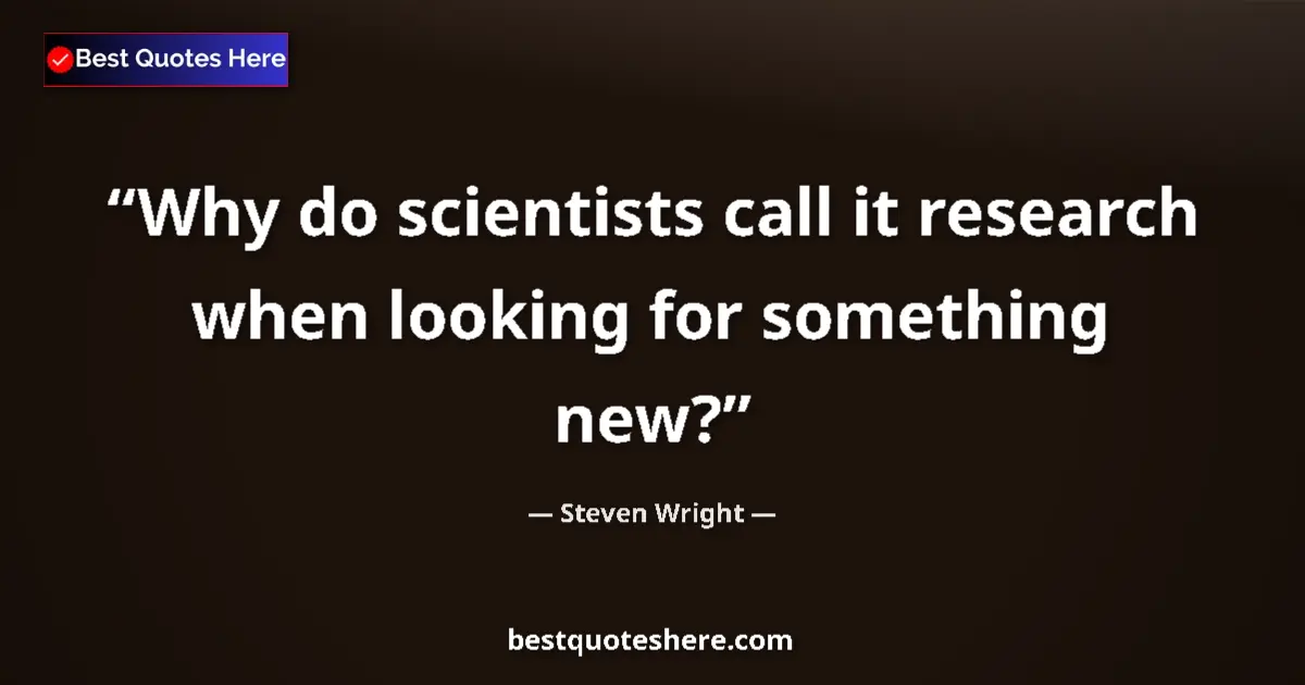 Quote by Steven Wright: Why do scientists call it research when looking for something new?...