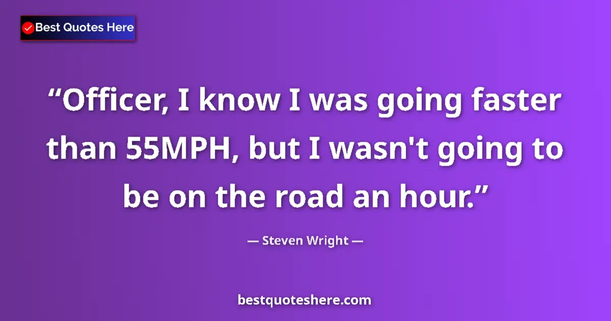 Quote by Steven Wright: Officer, I know I was going faster than 55MPH, but I wasn't going to be on the road an hour....