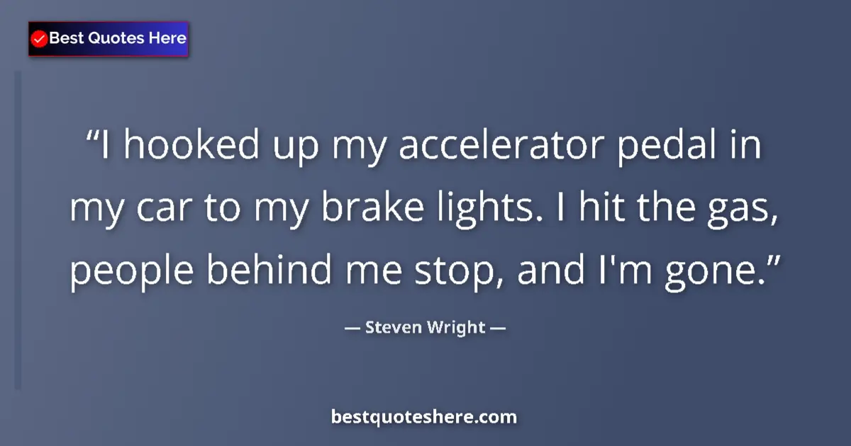 Quote by Steven Wright: I hooked up my accelerator pedal in my car to my brake lights. I hit the gas, people behind me stop,...