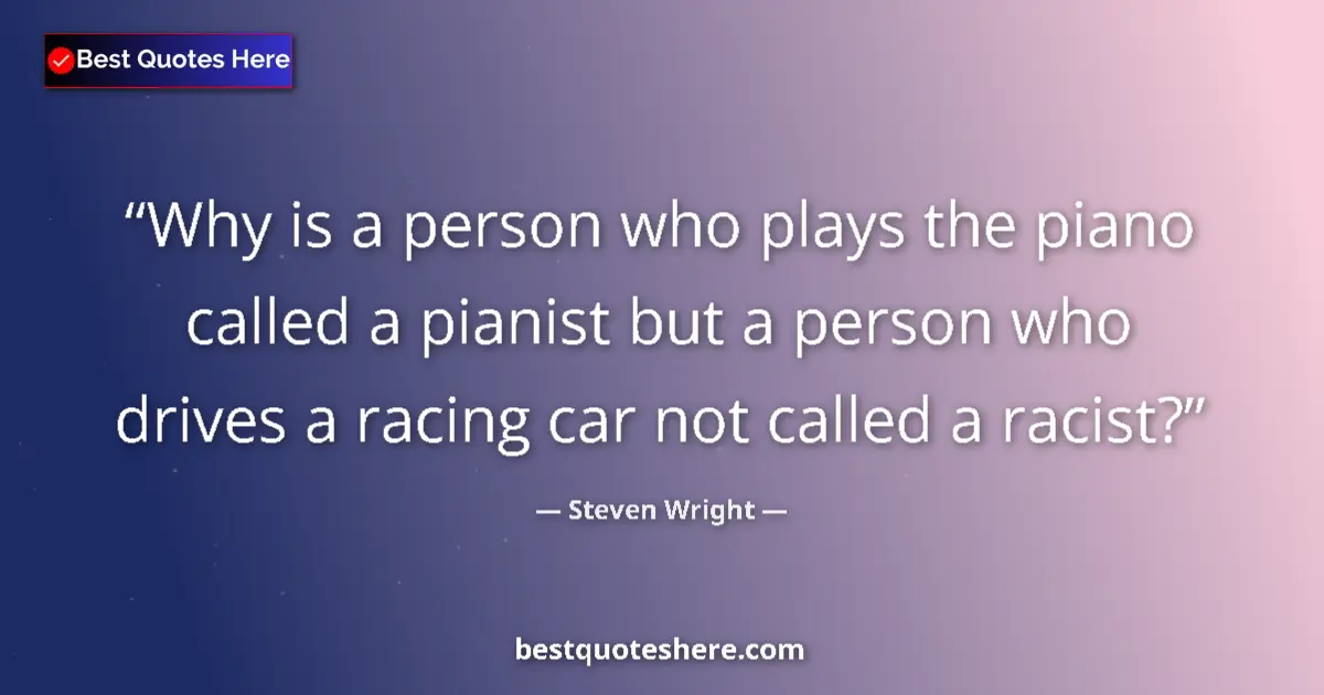 Quote by Steven Wright: Why is a person who plays the piano called a pianist but a person who drives a racing car not called...