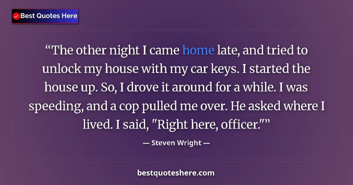 Quote by Steven Wright: The other night I came home late, and tried to unlock my house with my car keys. I started the house...