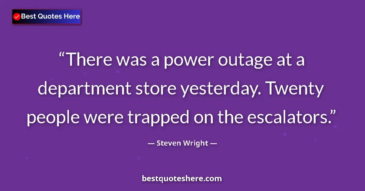 Quote by Steven Wright: There was a power outage at a department store yesterday. Twenty people were trapped on the escalato...